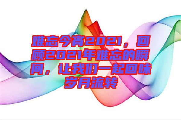難忘今宵2021，回顧2021年難忘的瞬間，讓我們一起回味歲月流轉(zhuǎn)