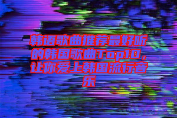 韓語歌曲推薦最好聽的韓國歌曲Top10，讓你愛上韓國流行音樂