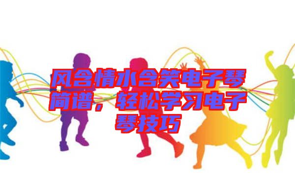 風含情水含笑電子琴簡譜，輕松學習電子琴技巧