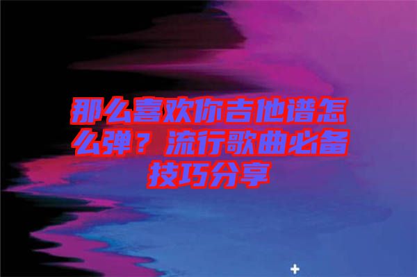 那么喜歡你吉他譜怎么彈？流行歌曲必備技巧分享