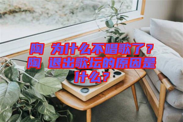 陶喆為什么不唱歌了？陶喆退出歌壇的原因是什么？