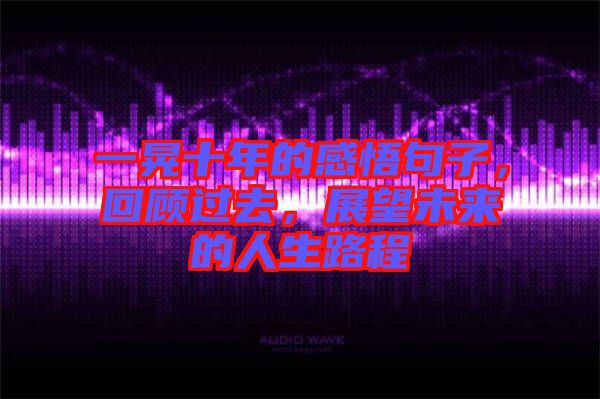 一晃十年的感悟句子，回顧過去，展望未來的人生路程