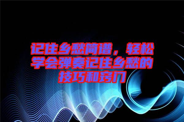 記住鄉(xiāng)愁簡譜，輕松學(xué)會彈奏記住鄉(xiāng)愁的技巧和竅門