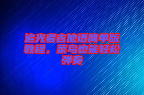 追光者吉他譜簡(jiǎn)單版教程，菜鳥也能輕松彈奏
