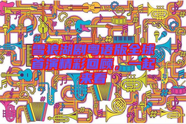 雪狼湖劇粵語版全球首演精彩回顧，一起來看