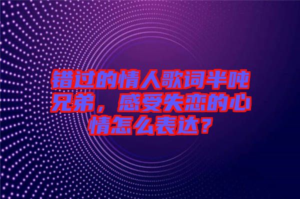 錯(cuò)過(guò)的情人歌詞半噸兄弟，感受失戀的心情怎么表達(dá)？