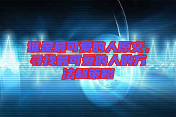 誰(shuí)是最可愛(ài)的人原文，尋找最可愛(ài)的人的方法和策略