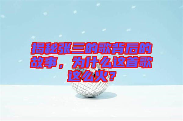 揭秘張三的歌背后的故事，為什么這首歌這么火？