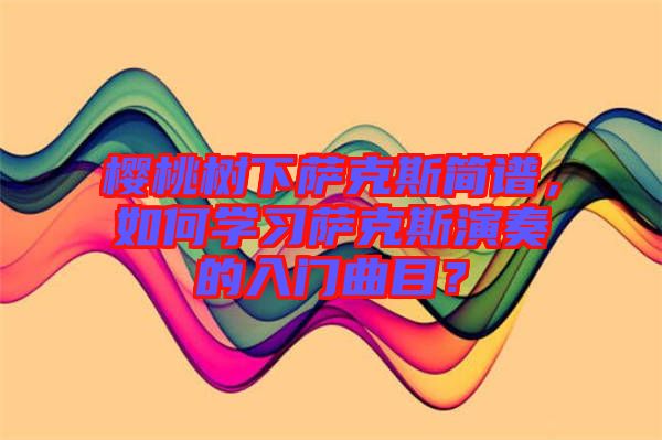 櫻桃樹下薩克斯簡譜，如何學(xué)習(xí)薩克斯演奏的入門曲目？