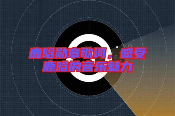 鹿晗勛章歌詞，感受鹿晗的音樂魅力