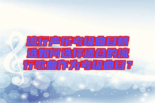 流行聲樂考級曲目精選如何選擇適合的流行歌曲作為考級曲目？