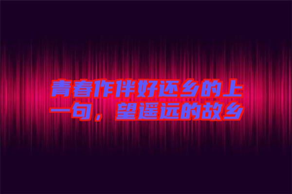 青春作伴好還鄉(xiāng)的上一句，望遙遠(yuǎn)的故鄉(xiāng)