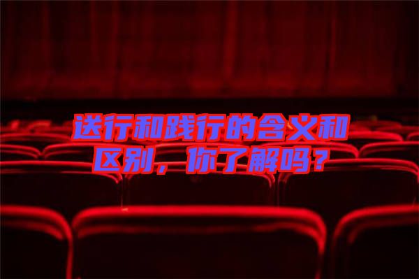 送行和踐行的含義和區(qū)別，你了解嗎？
