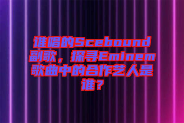 誰(shuí)唱的Scebound副歌，探尋Eminem歌曲中的合作藝人是誰(shuí)？
