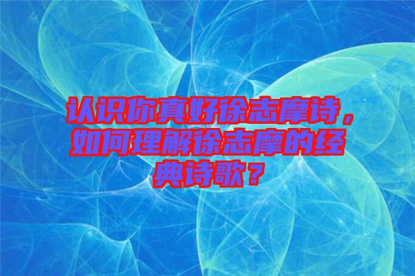 認(rèn)識(shí)你真好徐志摩詩，如何理解徐志摩的經(jīng)典詩歌？