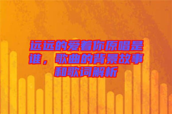 遠(yuǎn)遠(yuǎn)的愛著你原唱是誰，歌曲的背景故事和歌詞解析