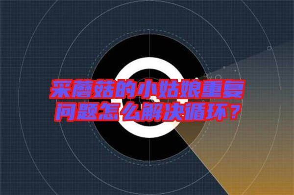 采蘑菇的小姑娘重復(fù)問題怎么解決循環(huán)？