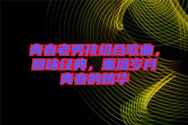 青春老男孩組合歌曲，回味經(jīng)典，重溫歲月青春的精華