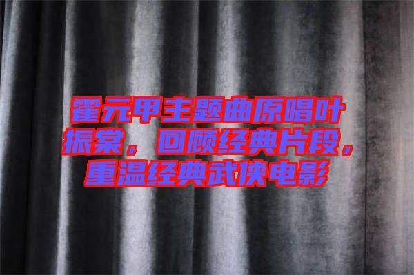 霍元甲主題曲原唱葉振棠，回顧經(jīng)典片段，重溫經(jīng)典武俠電影