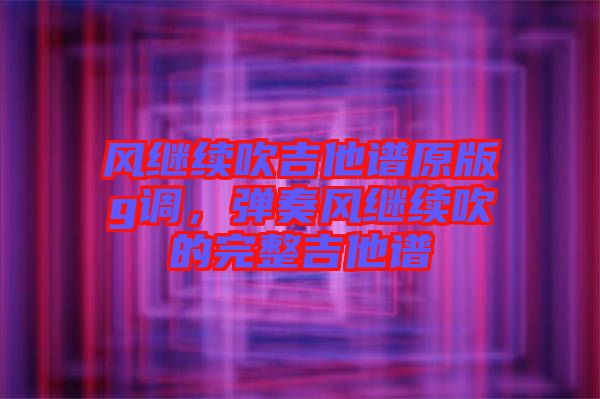 風(fēng)繼續(xù)吹吉他譜原版g調(diào)，彈奏風(fēng)繼續(xù)吹的完整吉他譜
