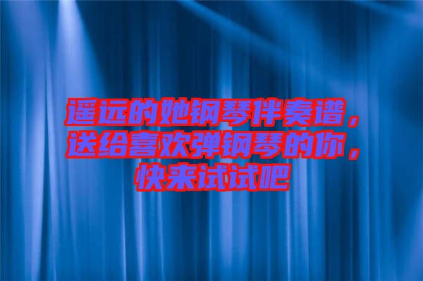 遙遠(yuǎn)的她鋼琴伴奏譜，送給喜歡彈鋼琴的你，快來試試吧