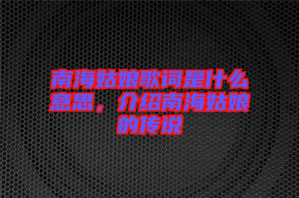 南海姑娘歌詞是什么意思，介紹南海姑娘的傳說