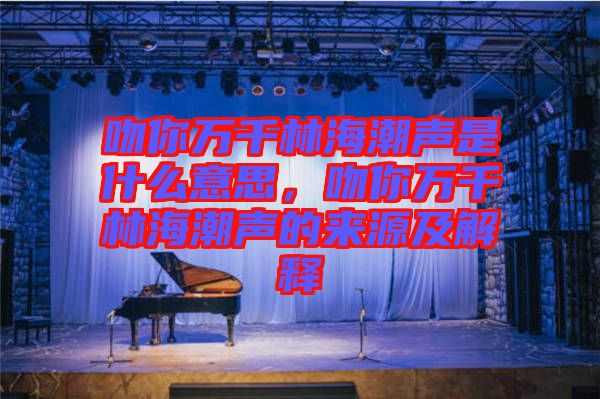 吻你萬千林海潮聲是什么意思，吻你萬千林海潮聲的來源及解釋