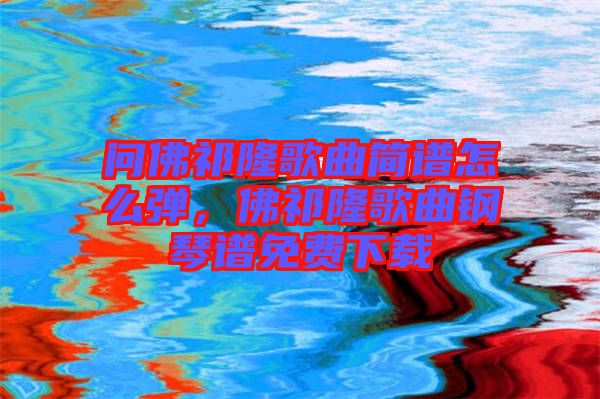 問佛祁隆歌曲簡譜怎么彈，佛祁隆歌曲鋼琴譜免費(fèi)下載