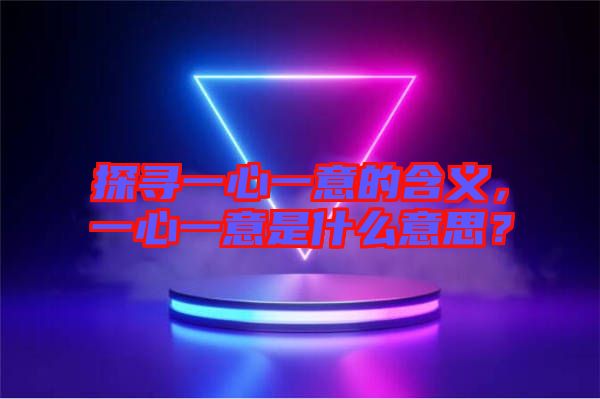 探尋一心一意的含義，一心一意是什么意思？