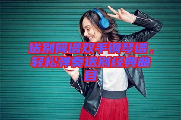 送別簡譜雙手鋼琴譜，輕松彈奏送別經(jīng)典曲目