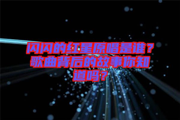 閃閃的紅星原唱是誰？歌曲背后的故事你知道嗎？