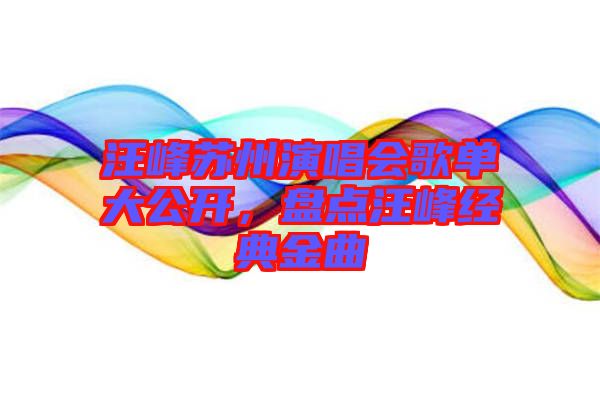 汪峰蘇州演唱會歌單大公開，盤點(diǎn)汪峰經(jīng)典金曲
