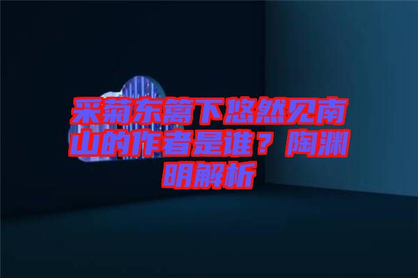采菊東籬下悠然見南山的作者是誰？陶淵明解析