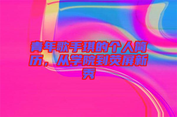 青年歌手琪的個(gè)人簡(jiǎn)歷，從學(xué)院到熒屏新秀