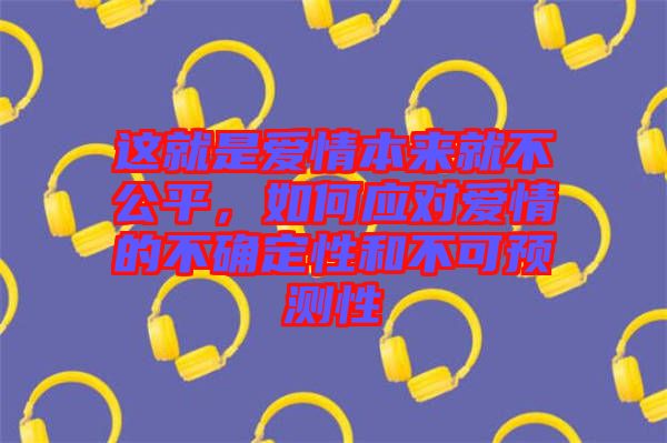 這就是愛(ài)情本來(lái)就不公平，如何應(yīng)對(duì)愛(ài)情的不確定性和不可預(yù)測(cè)性