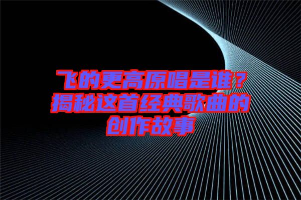 飛的更高原唱是誰？揭秘這首經(jīng)典歌曲的創(chuàng)作故事