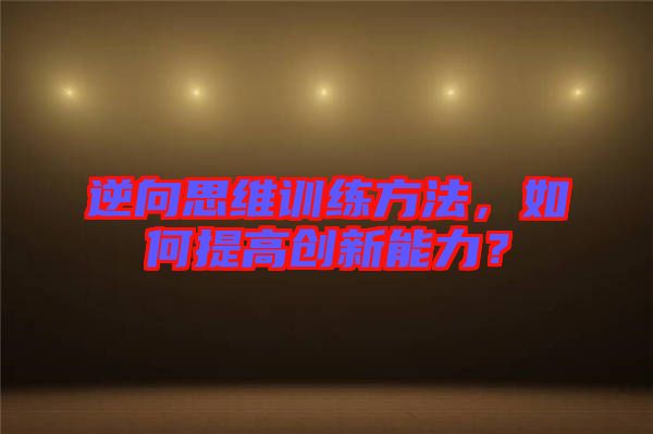 逆向思維訓(xùn)練方法，如何提高創(chuàng)新能力？