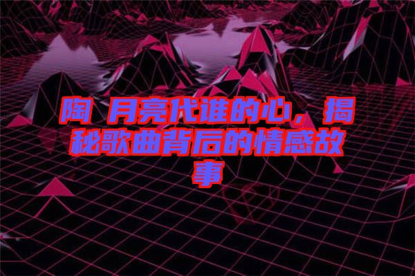 陶喆月亮代誰的心，揭秘歌曲背后的情感故事