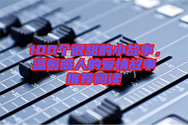 100個(gè)很甜的小故事，溫馨感人的愛情故事推薦閱讀