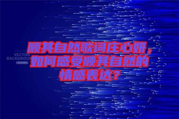 順其自然歌詞莊心妍，如何感受順其自然的情感表達(dá)？