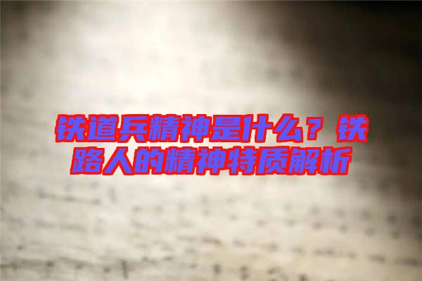 鐵道兵精神是什么？鐵路人的精神特質(zhì)解析