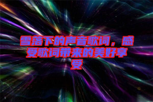雪落下的聲音歌詞，感受歌詞帶來(lái)的美好享受