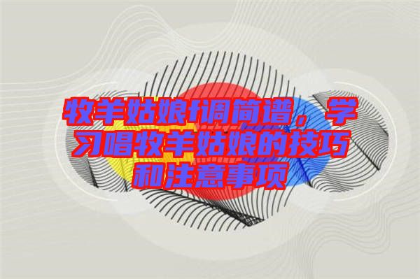 牧羊姑娘f調(diào)簡(jiǎn)譜，學(xué)習(xí)唱牧羊姑娘的技巧和注意事項(xiàng)