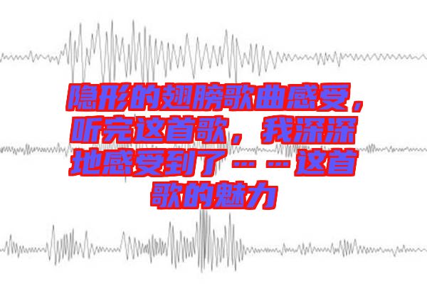 隱形的翅膀歌曲感受，聽完這首歌，我深深地感受到了……這首歌的魅力