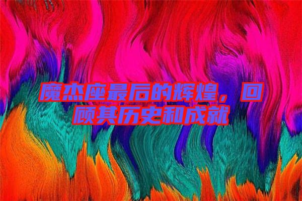 魔杰座最后的輝煌，回顧其歷史和成就