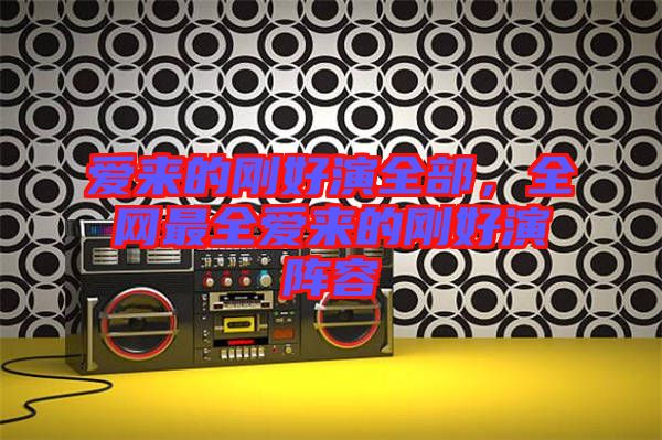愛(ài)來(lái)的剛好演全部，全網(wǎng)最全愛(ài)來(lái)的剛好演陣容