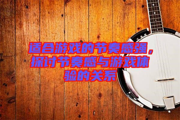 適合游戲的節(jié)奏感強，探討節(jié)奏感與游戲體驗的關(guān)系