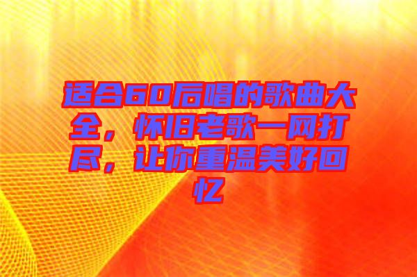 適合60后唱的歌曲大全，懷舊老歌一網(wǎng)打盡，讓你重溫美好回憶