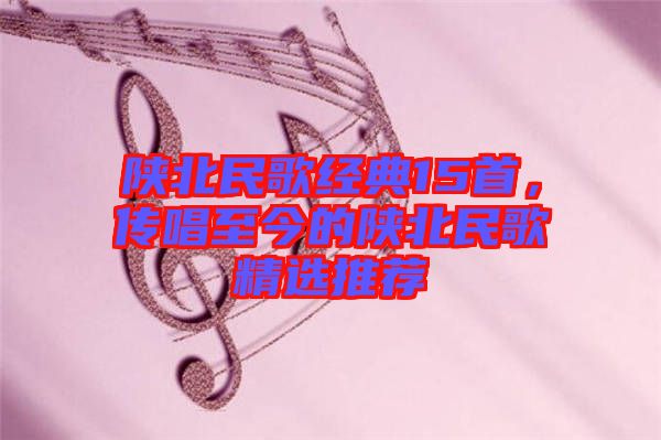 陜北民歌經(jīng)典15首，傳唱至今的陜北民歌精選推薦