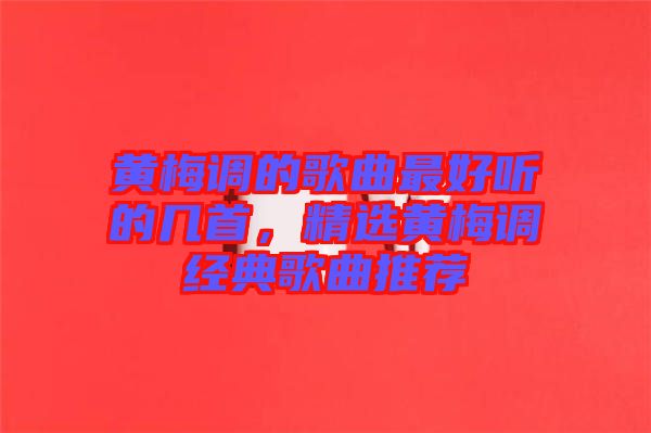黃梅調(diào)的歌曲最好聽的幾首，精選黃梅調(diào)經(jīng)典歌曲推薦